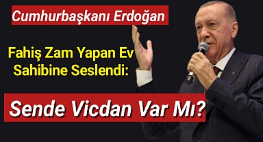 Cumhurbaşkanı Erdoğan fahiş zam yapan ev sahibine seslendi: Sende vicdan var mı?