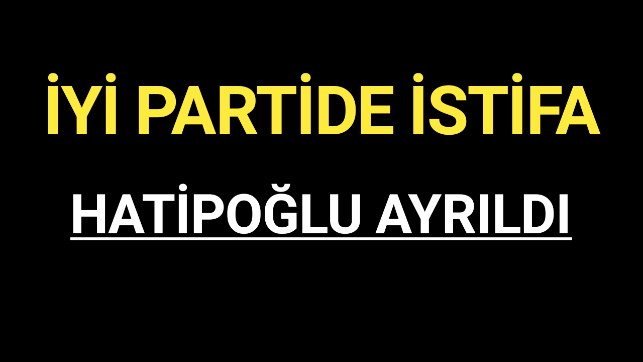 Hatipoğlu İYİ Parti'den istifa ettiğini duyurdu
