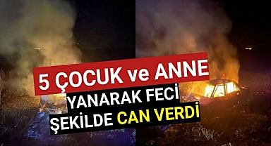 Kahreden haber..Araç cayır cayır yandı, 5 çocuk ve anne öldü