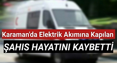 Karaman'da elektrik akımına kapılan kişi hayatını kaybetti