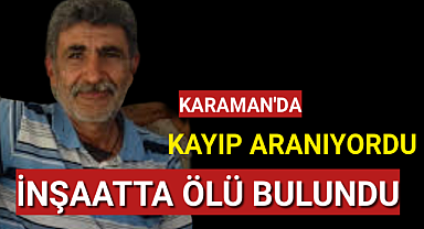 Karaman'da Kayıp Aranan Kişi İnşaatta Ölü Bulundu