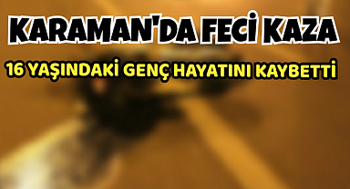 Karaman'da Korkunç Kaza 16 Yaşında Genç Hayatını Kaybetti