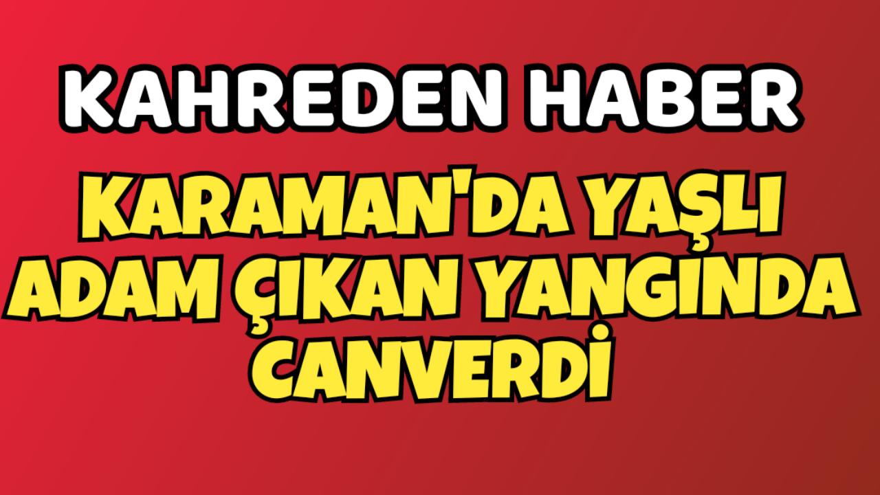 Karaman'da Yangında Yaşlı Adam Öldü