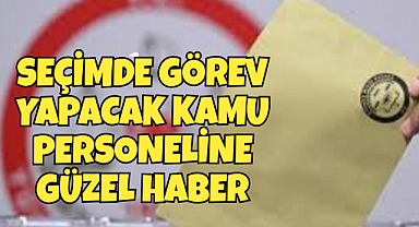 Seçimde Görev Alacak Kamu Personeline Güzel Haber