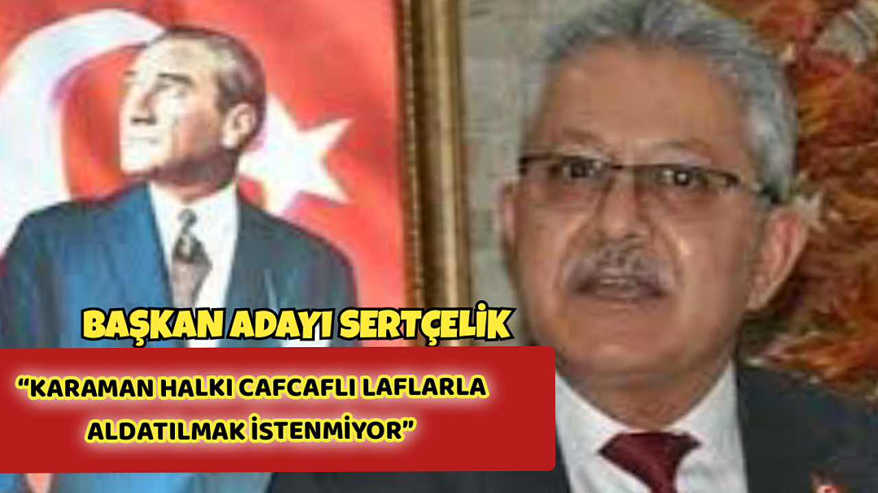 SERTÇELİK: “KARAMAN HALKI CAFCAFLI LAFLARLA ALDATILMAK İSTENMİYOR”