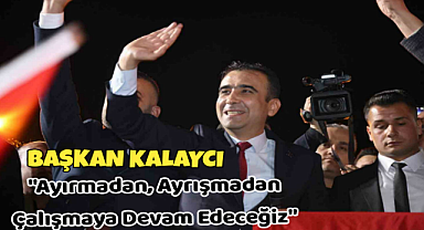 Başkan Kalaycı; Ayırmadan, Ayrışmadan Çalışmaya Devam Edeceğiz