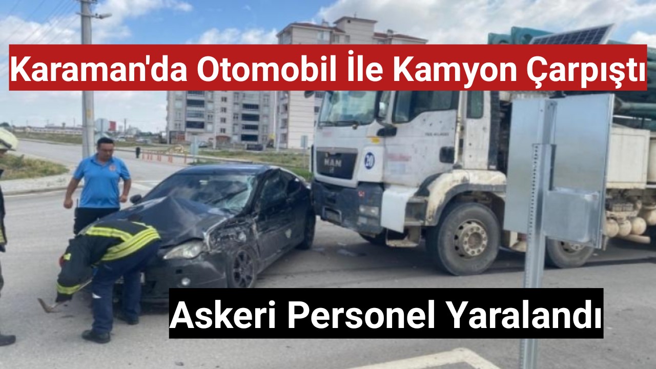 Karaman'da otomobil ile kamyon çarpıştı askeri personel yaralandı