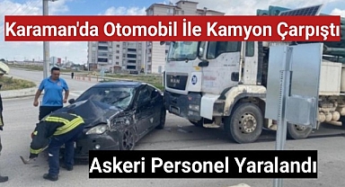 Karaman'da otomobil ile kamyon çarpıştı askeri personel yaralandı
