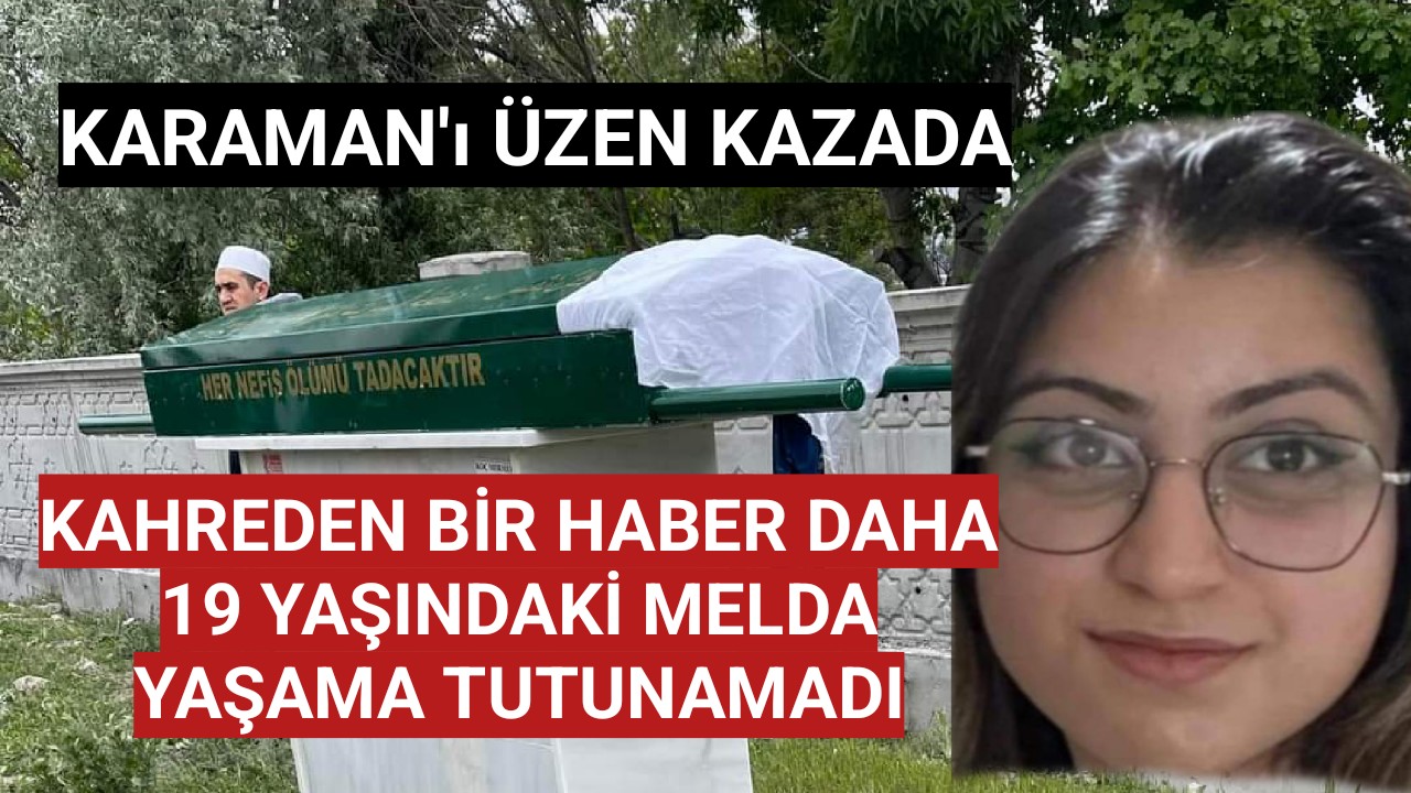 Karaman'ı üzen kazada 19 yaşındaki Melda'da hayatını kaybetti
