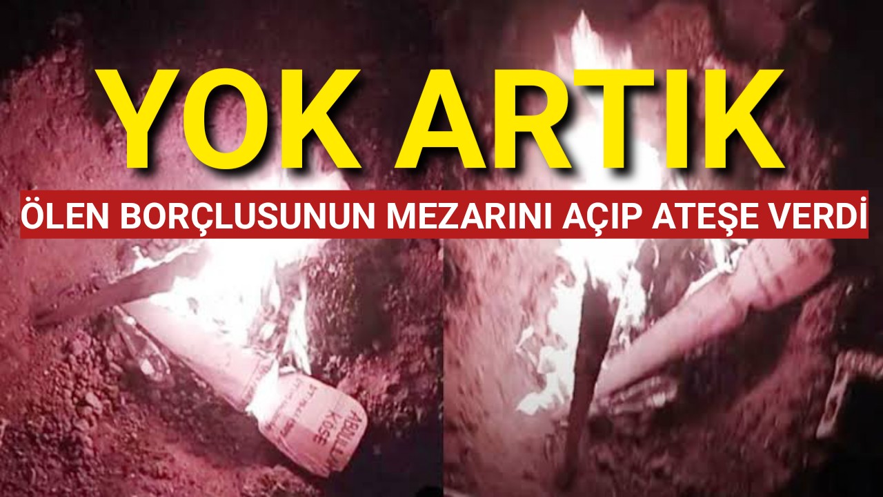 Yok Artık! Ölen borçlusunun mezarını açtı, mezarı ateşe verip cesedi yakmak istedi