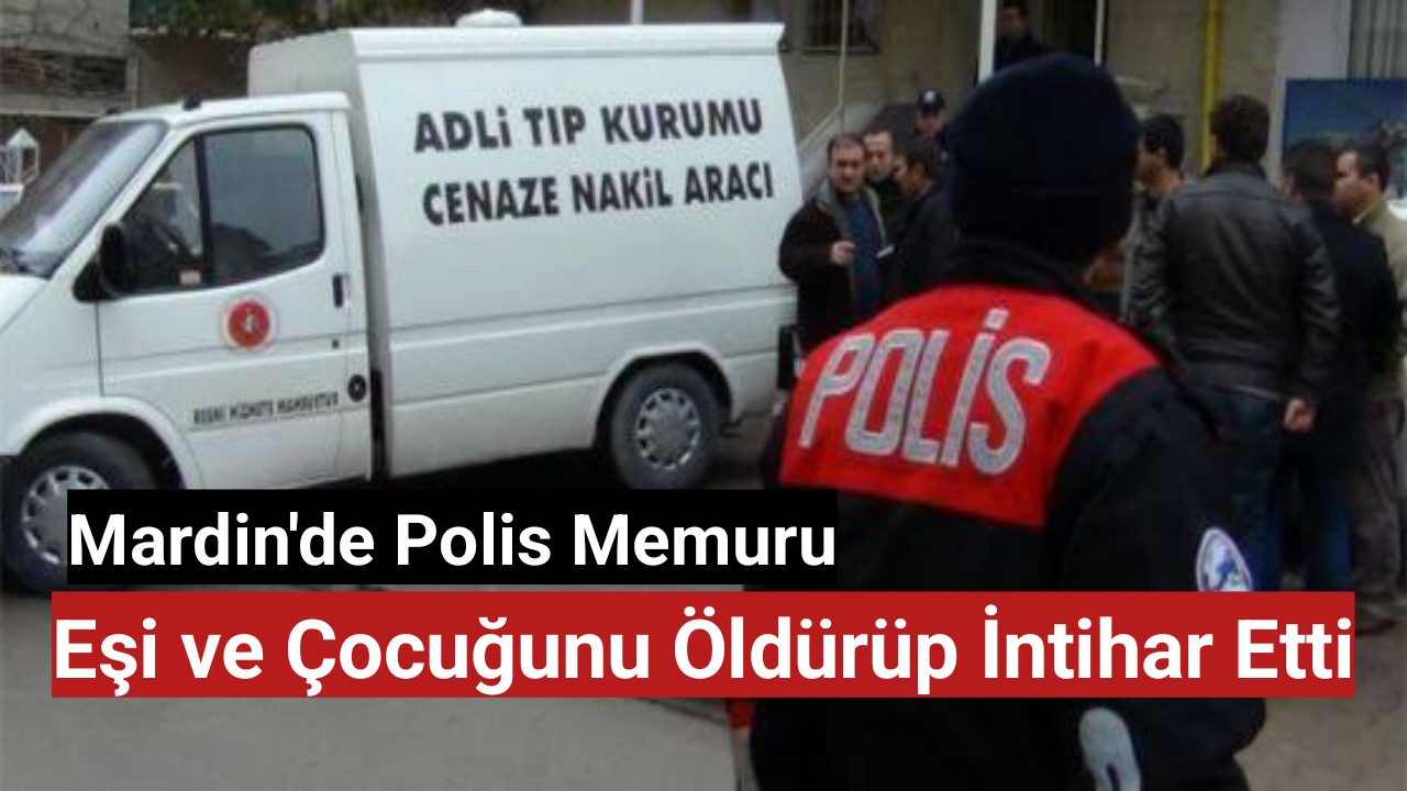 Mardin'de Polis Memuru Eşini ve Çocuğunu Öldürüp İntihar Etti