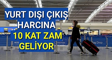 Yurt dışı çıkış harcına nerdeyse 10 kat zam geliyor