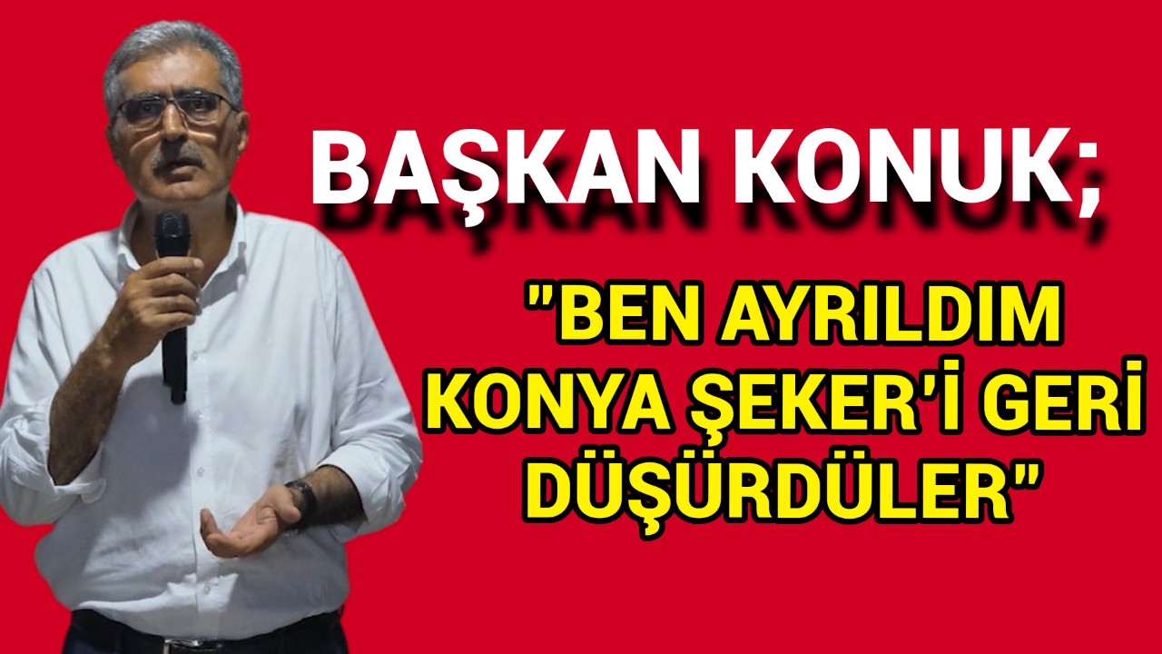 BAŞKAN KONUK, BEN AYRILDIM KONYA ŞEKER'İ GERİ DÜŞÜRDÜLER
