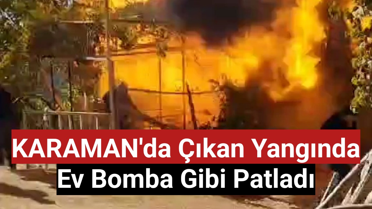 Karaman'da Yangında Ev Bomba Gibi Patladı