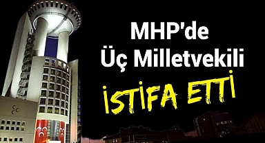 MHP'de üç milletvekili istifa etti
