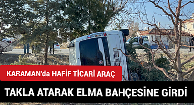 Karaman'da hafif ticari araç takla atarak elma bahçesine girdi!