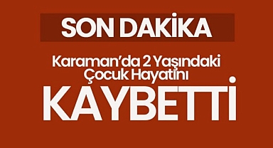 Karaman'da Yürek Yakan Olay 2 Yaşında Bebek Hayatını Kaybetti