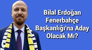 Bilal Erdoğan Fenerbahçe Başkanlığı'na aday olacak mı?