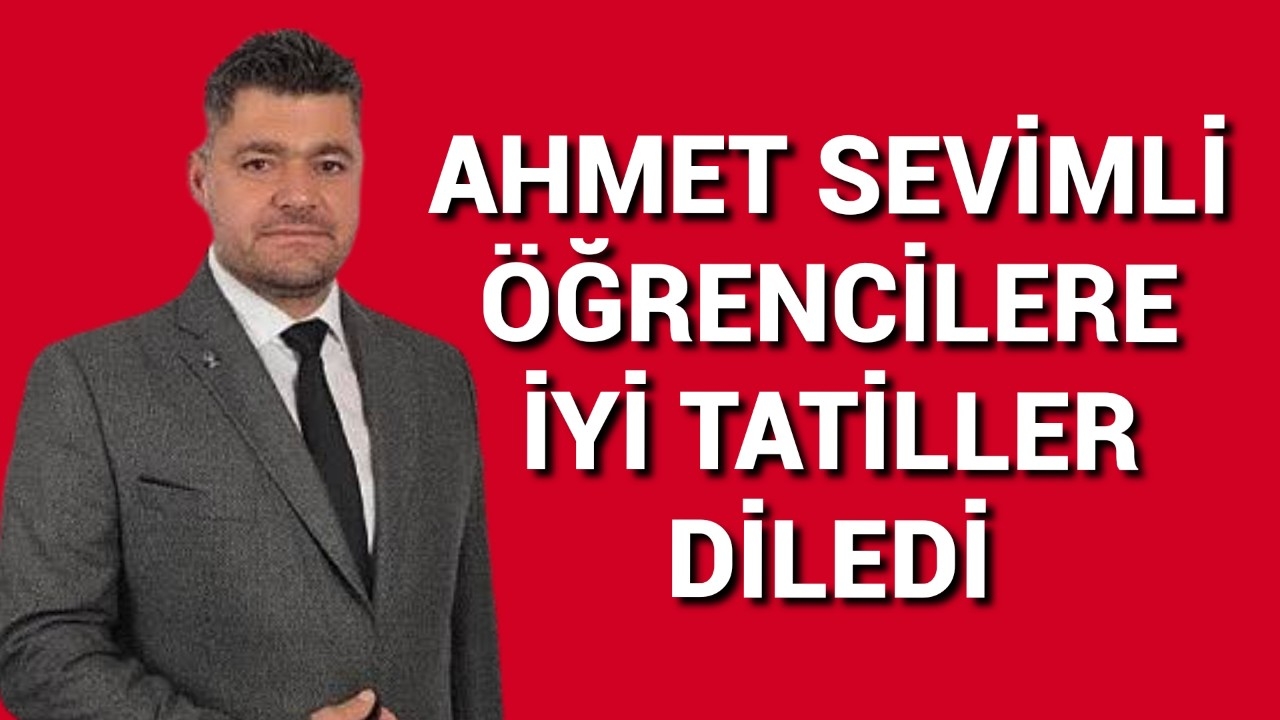 AHMET SEVİMLİ ÖĞRENCİLERE İYİ TATİLLER DİLEDİ