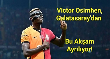 Victor Osimhen, Galatasaray'dan bu akşam ayrılıyor!