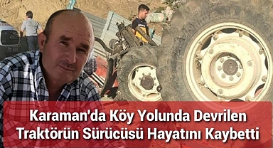 Karaman'da köy yolunda devrilen traktörün sürücüsü hayatını kaybetti.