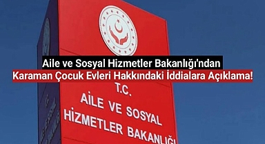 Aile ve Sosyal Hizmetler Bakanlığı'ndan Karaman Çocuk Evleri Hakkındaki İddialara Açıklama!