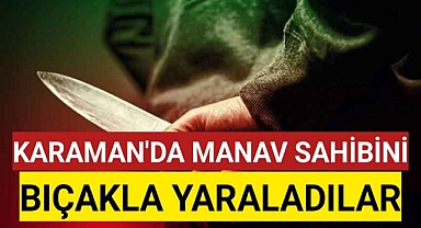 Karaman'da Manav Sahibini Bıçakladılar