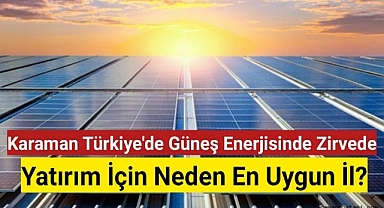 Karaman Türkiye'de Güneş Enerjisinde Zirvede: Yatırım İçin Neden En Uygun İl?