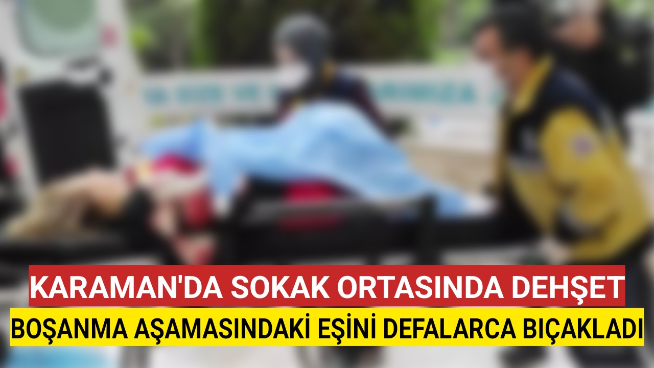 Karaman'da Boşanma Aşamasındaki Eşini Defalarca Bıçakladı Ağır Yaraladı