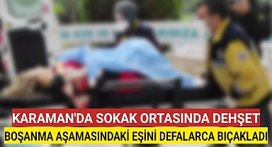 Karaman'da Boşanma Aşamasındaki Eşini Defalarca Bıçakladı Ağır Yaraladı