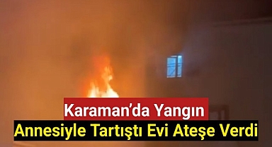 Karaman'da Yangın,Annesiyle Tartıştı Evi Ateşe Verdi
