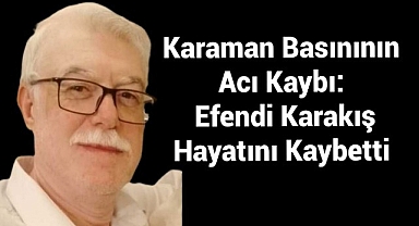 Karaman Basınının Acı Kaybı: Efendi Karakış Hayatını Kaybetti