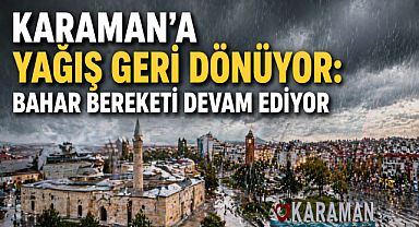 KARAMAN'A YAĞIŞ GERİ DÖNÜYOR: BAHAR BEREKETİ DEVAM EDİYOR