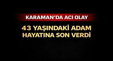 KARAMAN'DA ACI OLAY: 43 YAŞINDAKİ ADAM HAYATINA SON VERDİ