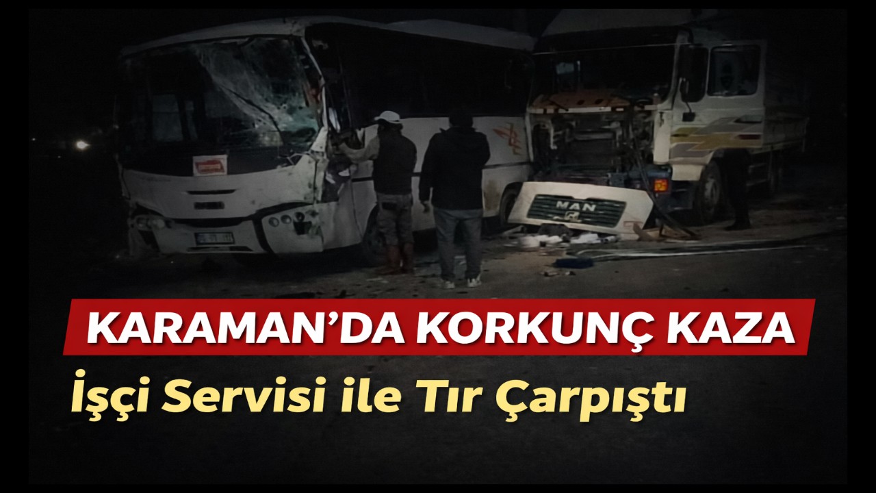 Karaman'da Korkunç Kaza: İşçi Servisi ile Tır Çarpıştı,12 Yaralı
