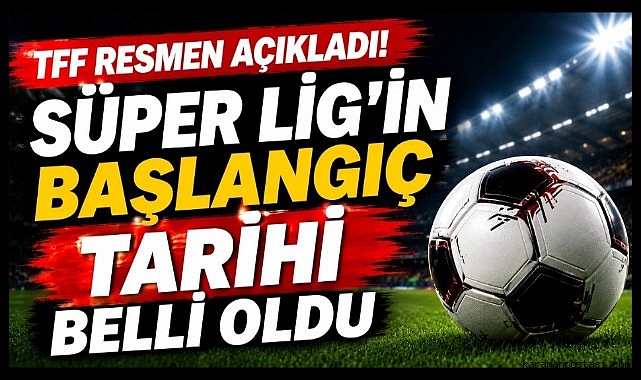 TFF resmen açıkladı! Süper Lig'in başlangıç tarihi belli oldu