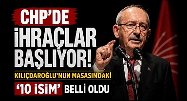 CHP'de ihraçlar başlıyor! Kılıçdaroğlu'nun masasındaki '10 isim' belli oldu