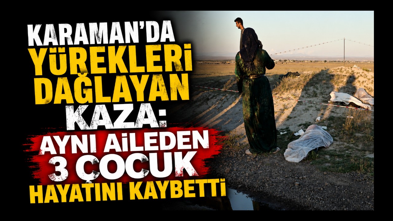 Karaman'da Yürekleri Dağlayan Kaza: Aynı Aileden 3 Çocuk Hayatını Kaybetti