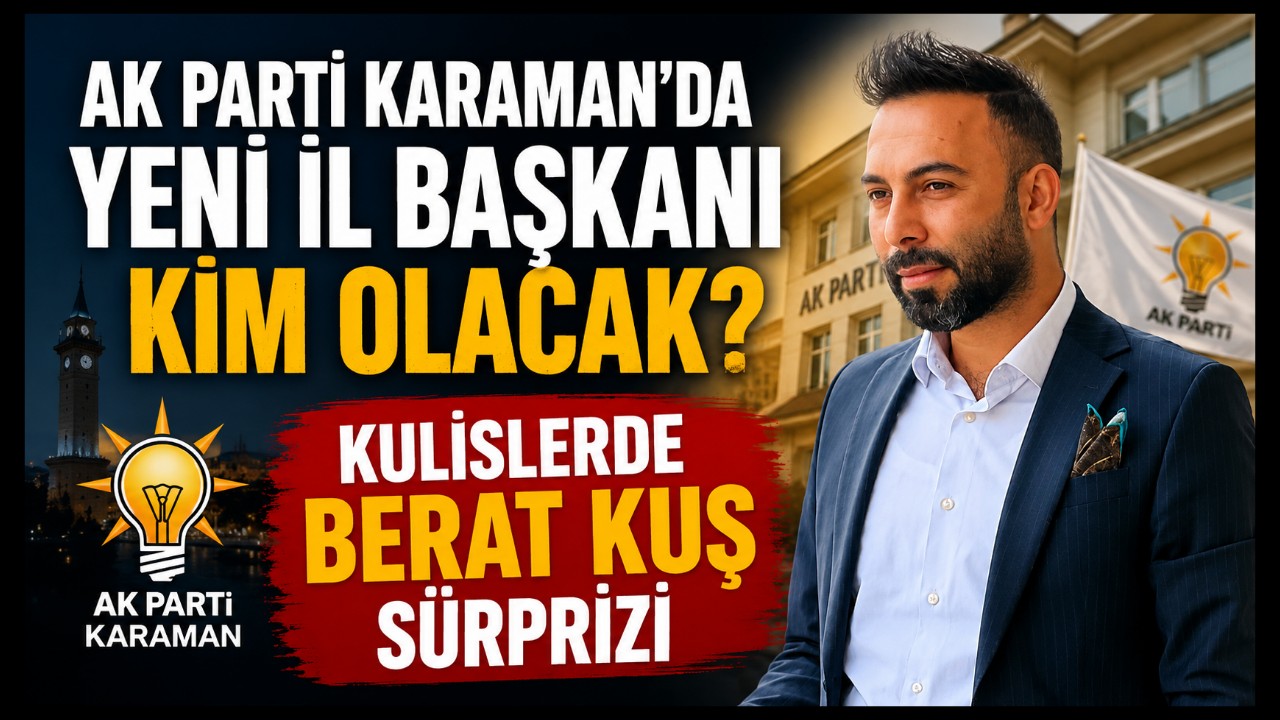 AK Parti Karaman'da Yeni İl Başkanı Kim Olacak? Kulislerde Berat Kuş Sürprizi