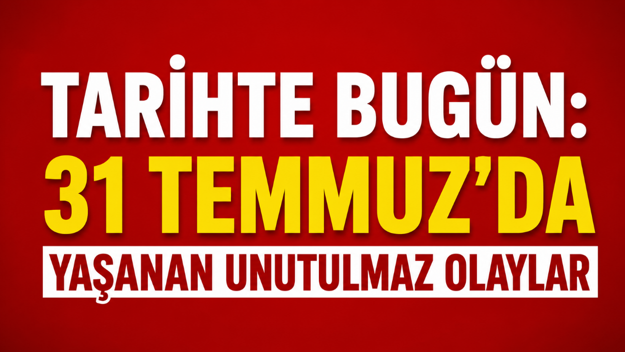 Tarihte Bugün: 31 Temmuz'da Yaşanan Unutulmaz Olaylar
