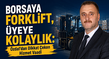 BORSAYA FORKLİFT, ÜYEYE KOLAYLIK: Özdal'dan Dikkat Çeken Hizmet Vaadi