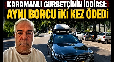 Karamanlı Gurbetçinin İddiası: Aynı Borcu İki Kez Ödedi