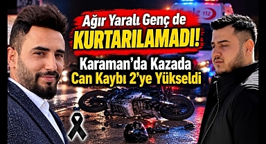 Ağır Yaralı Genç de Kurtarılamadı! Karaman'da Kazada Can Kaybı 2'ye Yükseldi