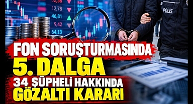 Fon Soruşturmasında 5. Dalga: 34 Şüpheli Hakkında Gözaltı Kararı