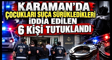 Karaman'da Çocukları Suça Sürükledikleri İddia Edilen 6 Kişi Tutuklandı
