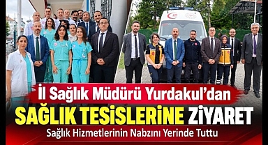İl Sağlık Müdürü Yurdakul'dan Sağlık Tesislerine Ziyaret: Çalışmalar Yerinde Değerlendirildi